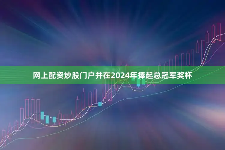 网上配资炒股门户并在2024年捧起总冠军奖杯