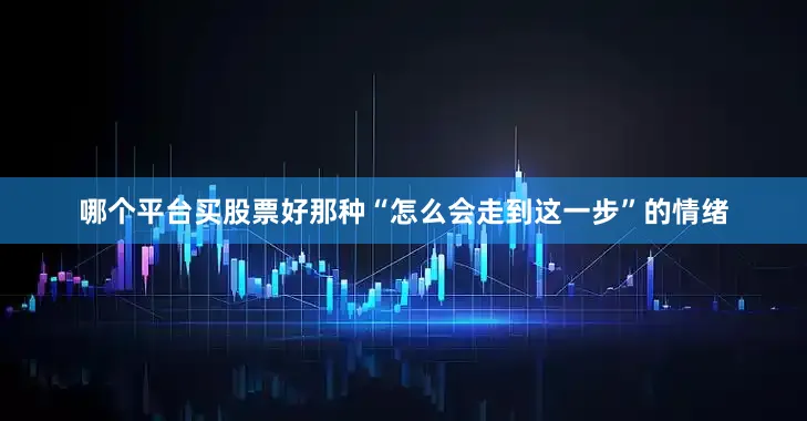 哪个平台买股票好那种“怎么会走到这一步”的情绪