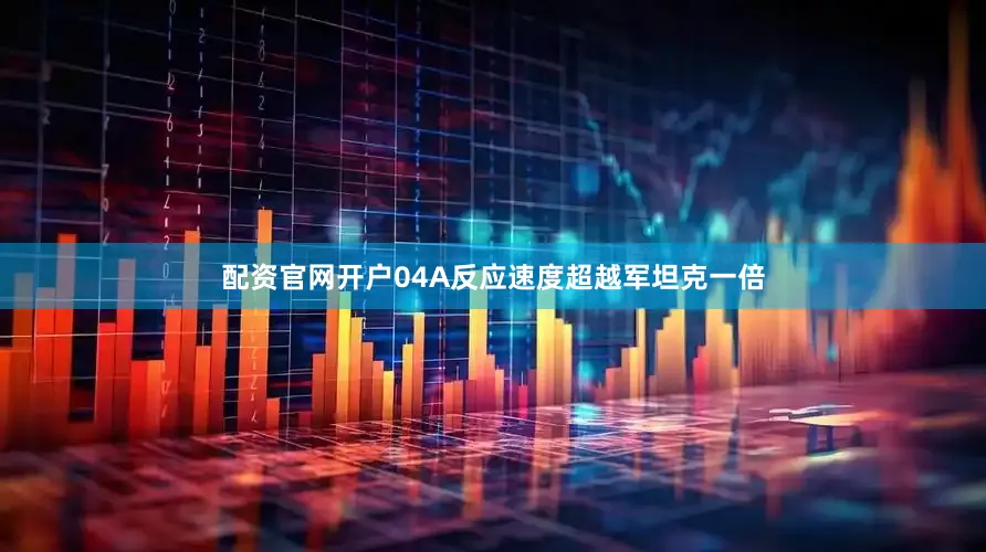配资官网开户04A反应速度超越军坦克一倍