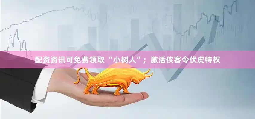 配资资讯可免费领取 “小树人”；激活侠客令伏虎特权