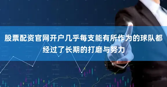 股票配资官网开户几乎每支能有所作为的球队都经过了长期的打磨与努力