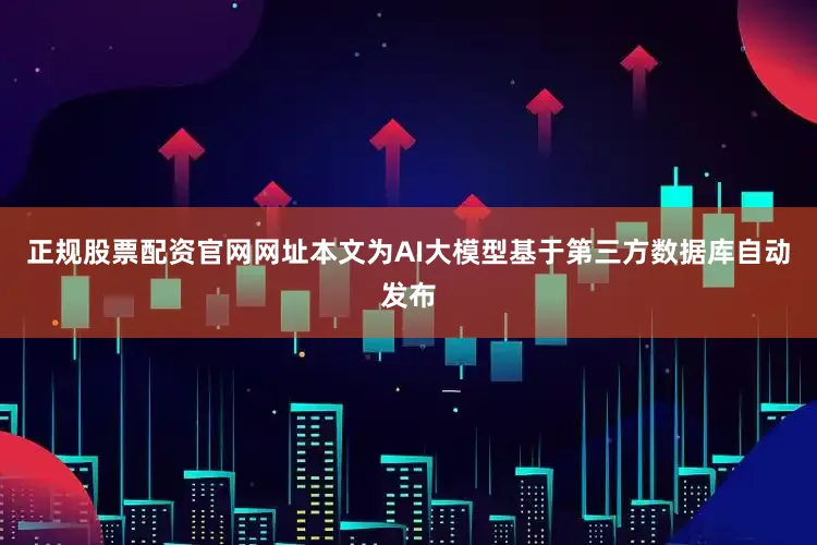 正规股票配资官网网址本文为AI大模型基于第三方数据库自动发布