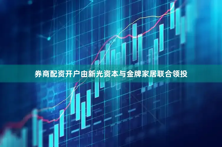 券商配资开户由新光资本与金牌家居联合领投