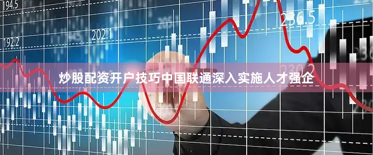 炒股配资开户技巧中国联通深入实施人才强企