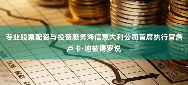 专业股票配资与投资服务海信意大利公司首席执行官詹卢卡·迪彼得罗说