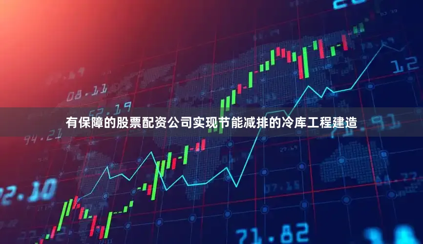有保障的股票配资公司实现节能减排的冷库工程建造