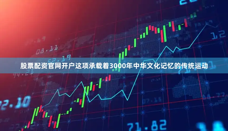 股票配资官网开户这项承载着3000年中华文化记忆的传统运动