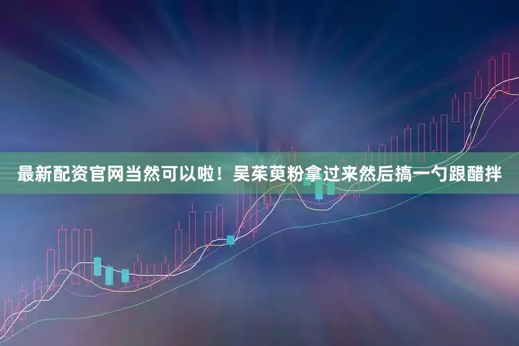 最新配资官网当然可以啦！吴茱萸粉拿过来然后搞一勺跟醋拌