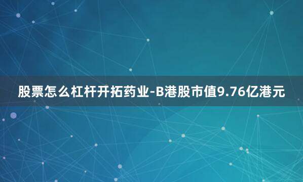 股票怎么杠杆开拓药业-B港股市值9.76亿港元