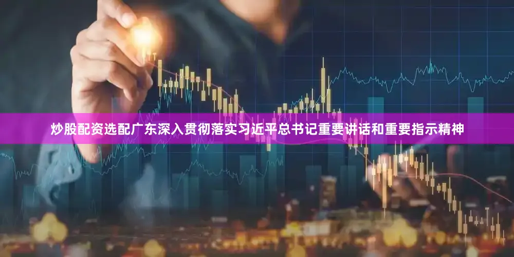 炒股配资选配广东深入贯彻落实习近平总书记重要讲话和重要指示精神
