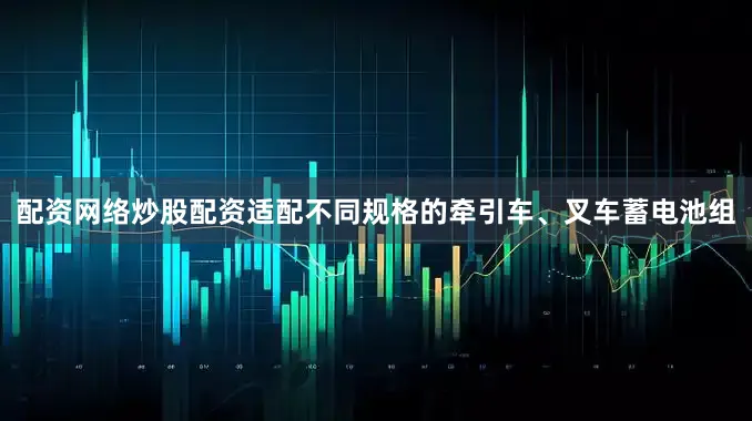 配资网络炒股配资适配不同规格的牵引车、叉车蓄电池组