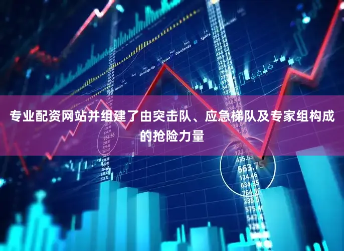 专业配资网站并组建了由突击队、应急梯队及专家组构成的抢险力量