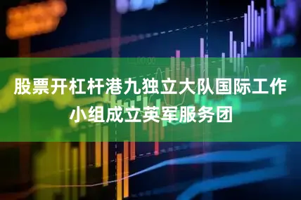 股票开杠杆港九独立大队国际工作小组成立英军服务团