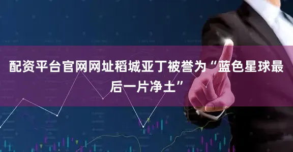 配资平台官网网址稻城亚丁被誉为“蓝色星球最后一片净土”